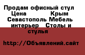 Продам офисный стул › Цена ­ 5 000 - Крым, Севастополь Мебель, интерьер » Столы и стулья   